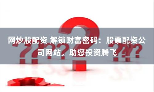 网炒股配资 解锁财富密码：股票配资公司网站，助您投资腾飞
