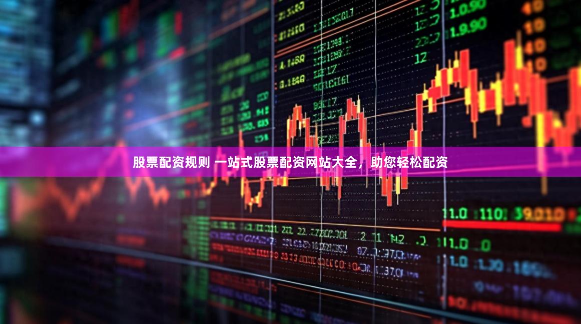 股票配资规则 一站式股票配资网站大全，助您轻松配资