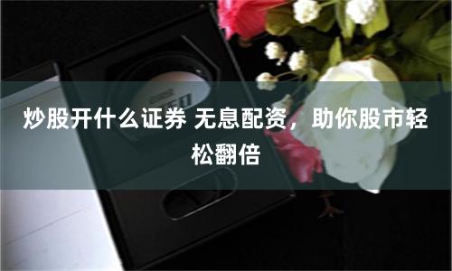 炒股开什么证券 无息配资，助你股市轻松翻倍