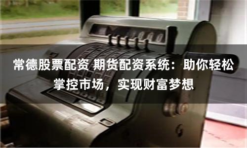 常德股票配资 期货配资系统：助你轻松掌控市场，实现财富梦想