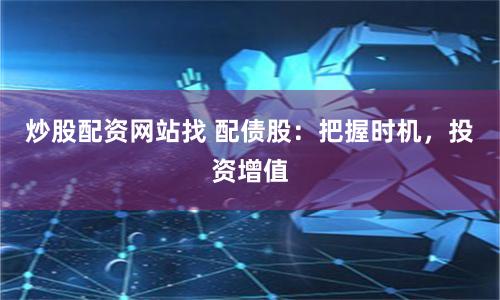 炒股配资网站找 配债股：把握时机，投资增值