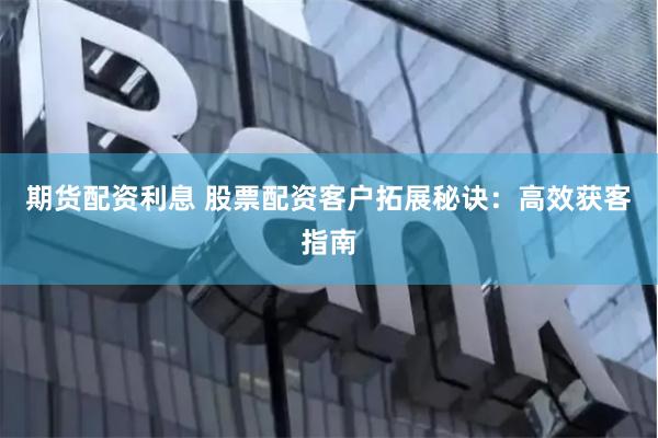 期货配资利息 股票配资客户拓展秘诀：高效获客指南