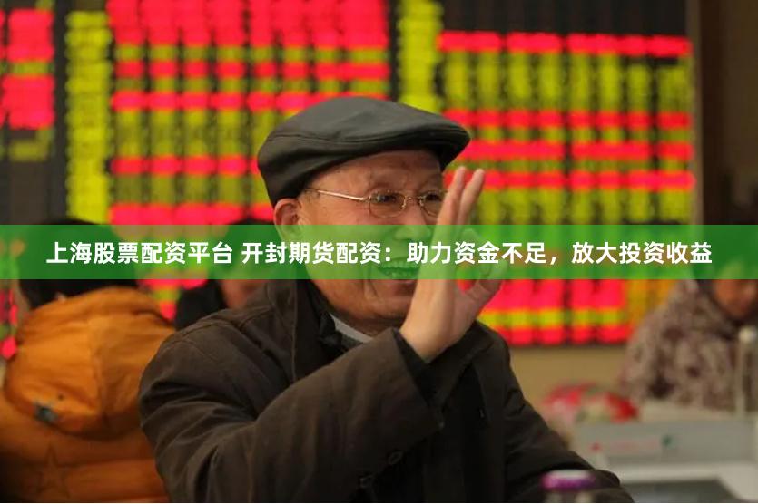 上海股票配资平台 开封期货配资：助力资金不足，放大投资收益