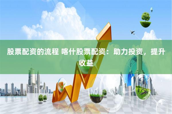 股票配资的流程 喀什股票配资：助力投资，提升收益