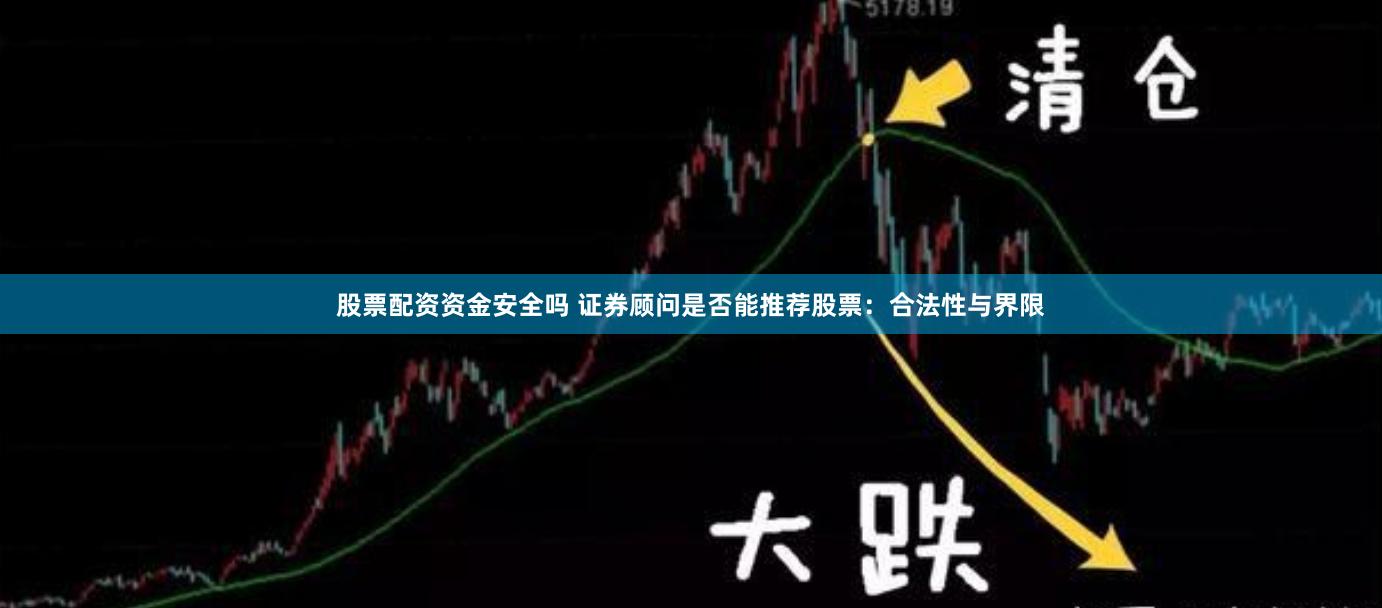 股票配资资金安全吗 证券顾问是否能推荐股票：合法性与界限