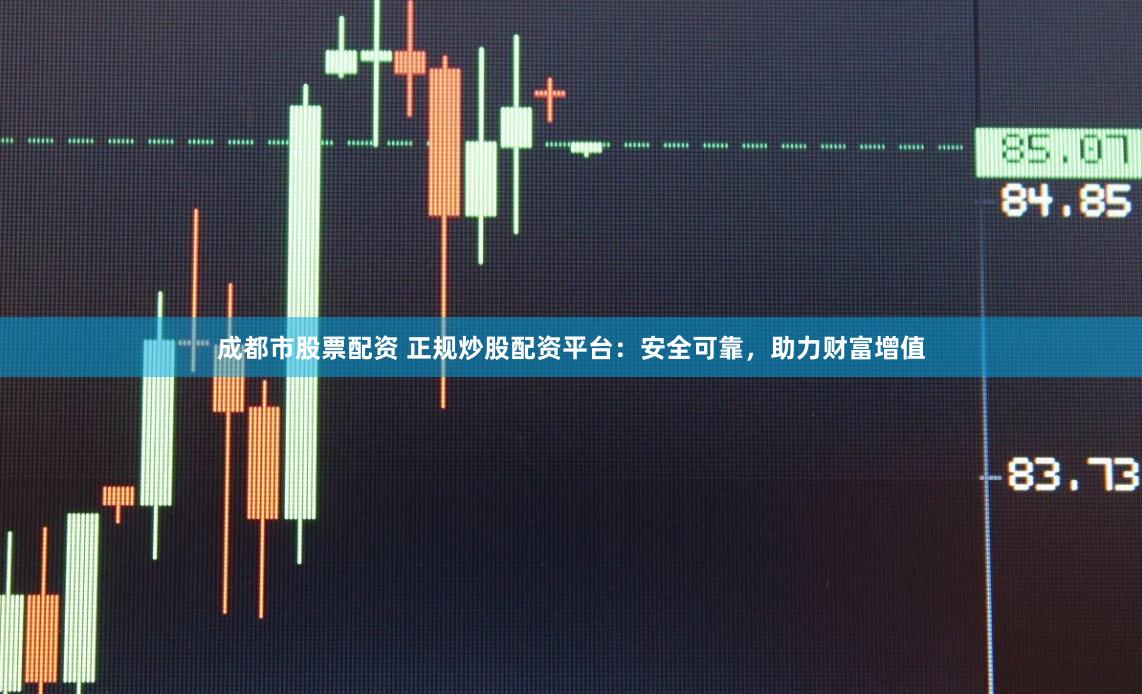 成都市股票配资 正规炒股配资平台：安全可靠，助力财富增值