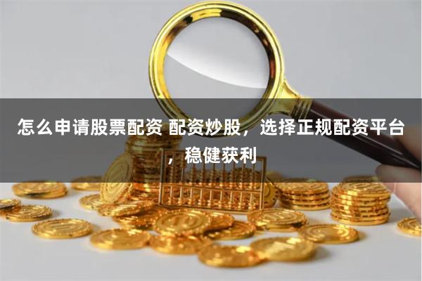怎么申请股票配资 配资炒股，选择正规配资平台，稳健获利