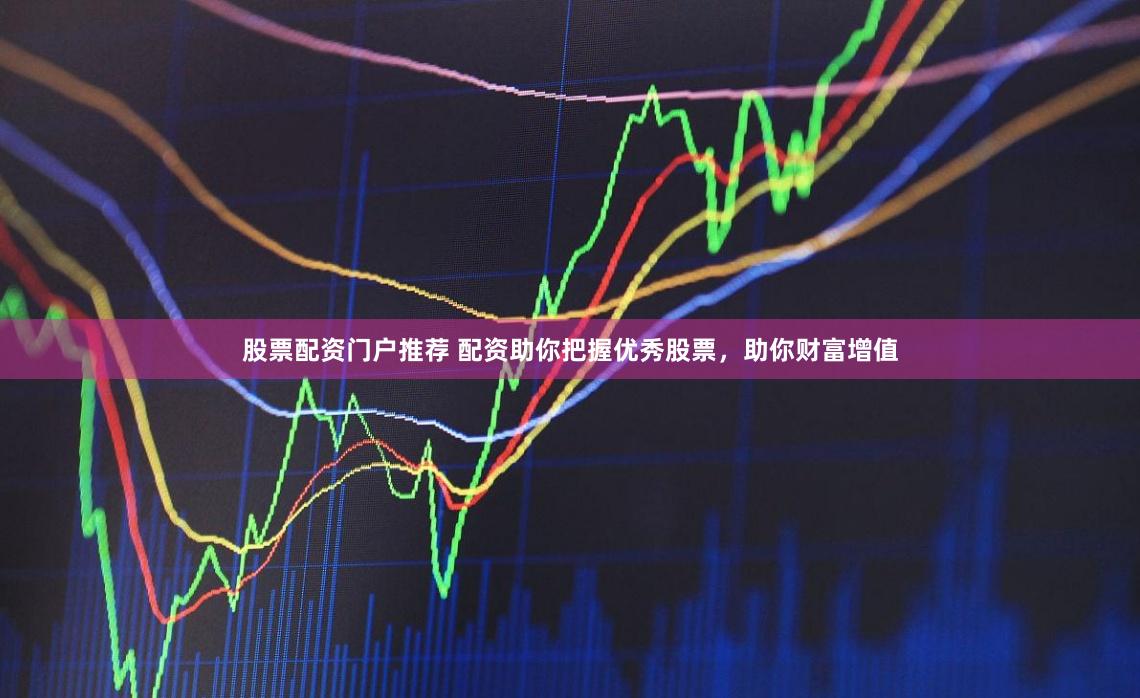 股票配资门户推荐 配资助你把握优秀股票，助你财富增值