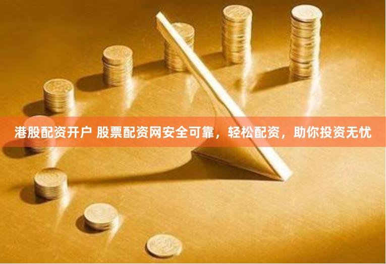 港股配资开户 股票配资网安全可靠，轻松配资，助你投资无忧