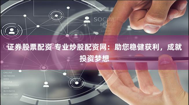 证券股票配资 专业炒股配资网:助您稳健获利,成就投资梦想