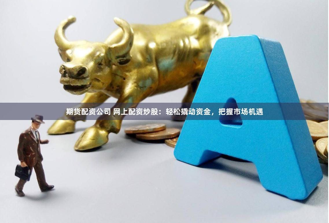 期货配资公司 网上配资炒股:轻松撬动资金,把握市场机遇