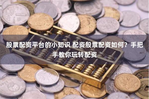 股票配资平台的小知识 配资股票配资如何?手把手教你玩转配资