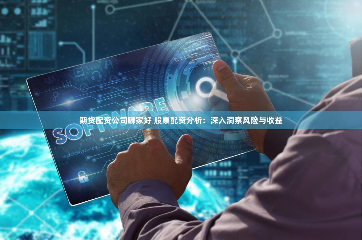 期货配资公司哪家好 股票配资分析:深入洞察风险与收益