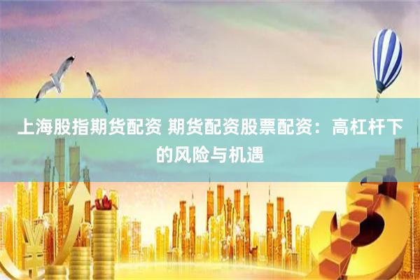 上海股指期货配资 期货配资股票配资:高杠杆下的风险与机遇