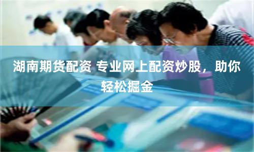 湖南期货配资 专业网上配资炒股，助你轻松掘金