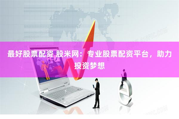 最好股票配资 股米网：专业股票配资平台，助力投资梦想