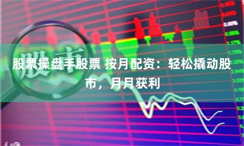 股票操盘手股票 按月配资：轻松撬动股市，月月获利