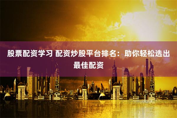 股票配资学习 配资炒股平台排名:助你轻松选出最佳配资