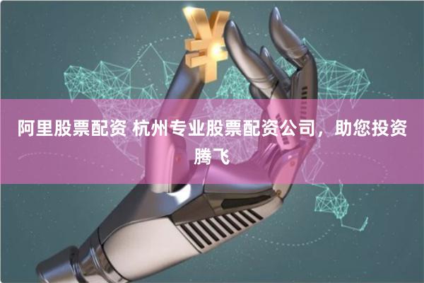 阿里股票配资 杭州专业股票配资公司,助您投资腾飞