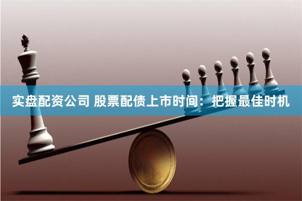 实盘配资公司 股票配债上市时间：把握最佳时机