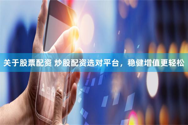 关于股票配资 炒股配资选对平台,稳健增值更轻松
