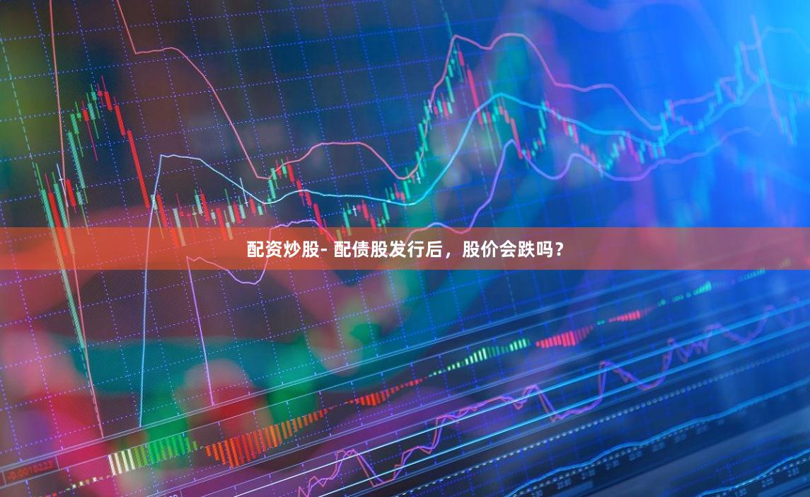 配资炒股- 配债股发行后，股价会跌吗？