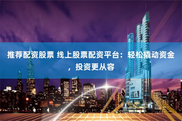 推荐配资股票 线上股票配资平台：轻松撬动资金，投资更从容