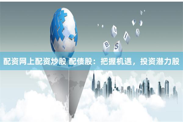 配资网上配资炒股 配债股：把握机遇，投资潜力股
