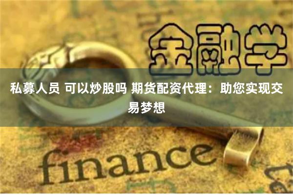私募人员 可以炒股吗 期货配资代理：助您实现交易梦想